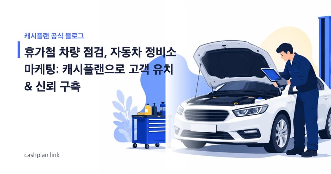 8월 휴가철 운행 끝! 캐시플랜으로 '내 차 정비 예약-점검-리뷰' 3단계 고객 유치 & 신뢰 구축