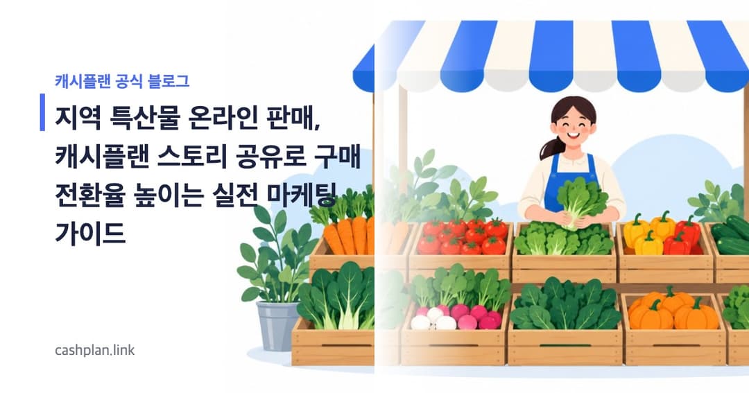 지역 특산물 온라인 판매, 캐시플랜 '산지 직송 스토리 공유'로 구매 전환율 높이기 (실전 가이드)